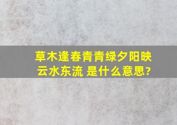 草木逢春青青绿,夕阳映云水东流 是什么意思?