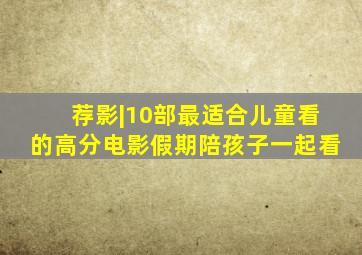 荐影|10部最适合儿童看的高分电影假期陪孩子一起看