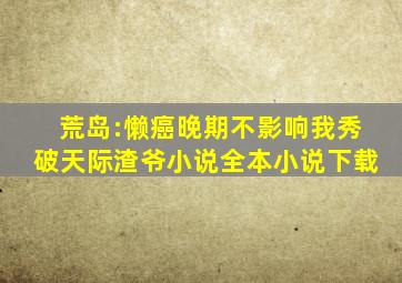 荒岛:懒癌晚期不影响我秀破天际渣爷小说全本小说下载