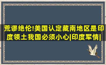 荒谬绝伦!美国认定藏南地区是印度领土,我国必须小心|印度军情|国际社 ...