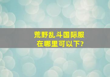 荒野乱斗国际服在哪里可以下?