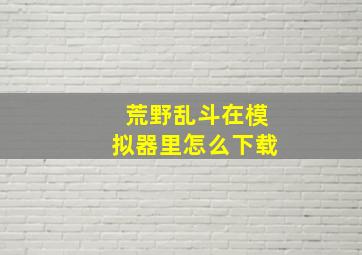 荒野乱斗在模拟器里怎么下载