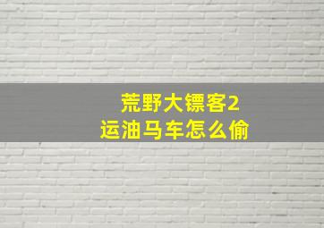 荒野大镖客2运油马车怎么偷