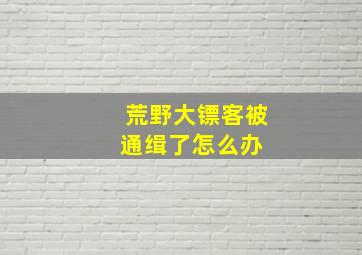 荒野大镖客被通缉了怎么办 