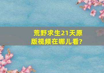 荒野求生21天原版视频在哪儿看?