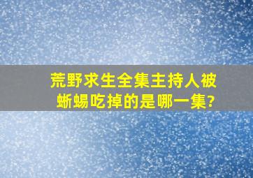 荒野求生全集,主持人被蜥蜴吃掉的是哪一集?