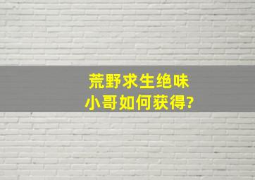 荒野求生绝味小哥如何获得?