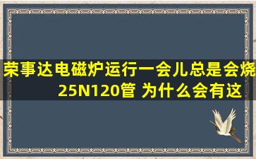 荣事达电磁炉运行一会儿总是会烧 25N120管 为什么会有这种情况 ...