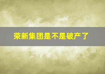 荣新集团是不是破产了