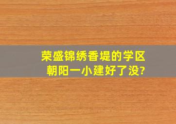 荣盛锦绣香堤的学区 朝阳一小建好了没?