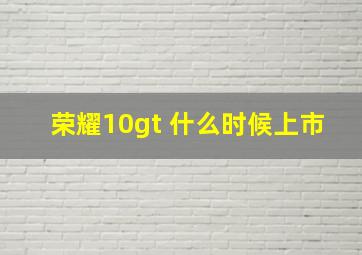 荣耀10gt 什么时候上市