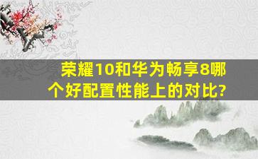 荣耀10和华为畅享8哪个好配置性能上的对比?