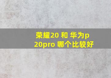 荣耀20 和 华为p20pro 哪个比较好