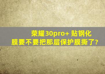 荣耀30pro+ 贴钢化膜要不要把那层保护膜撕了?