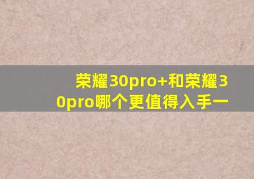 荣耀30pro+和荣耀30pro哪个更值得入手一