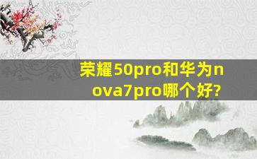 荣耀50pro和华为nova7pro哪个好?