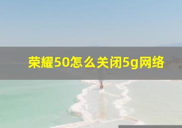 荣耀50怎么关闭5g网络