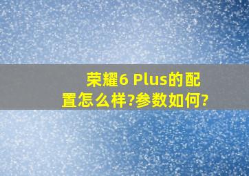 荣耀6 Plus的配置怎么样?参数如何?