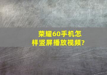 荣耀60手机怎样竖屏播放视频?