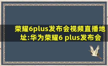 荣耀6plus发布会视频直播地址:华为荣耀6 plus发布会直播网址