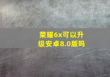 荣耀6x可以升级安卓8.0版吗