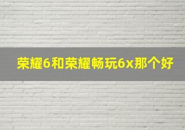 荣耀6和荣耀畅玩6x那个好