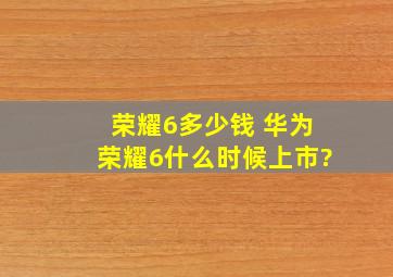 荣耀6多少钱 华为荣耀6什么时候上市?