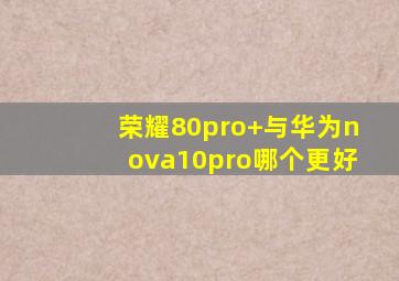 荣耀80pro+与华为nova10pro哪个更好