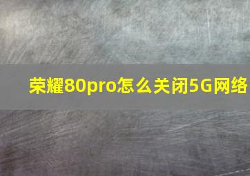 荣耀80pro怎么关闭5G网络