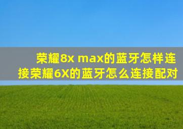 荣耀8x max的蓝牙怎样连接荣耀6X的蓝牙怎么连接配对