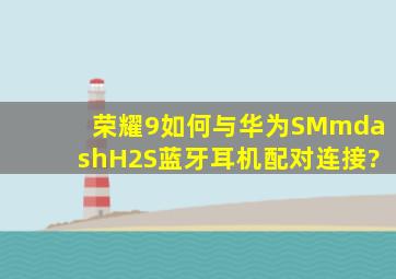 荣耀9如何与华为SM—H2S蓝牙耳机配对连接?