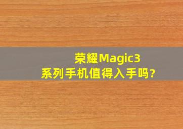 荣耀Magic3 系列手机值得入手吗?