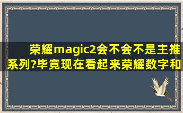 荣耀magic2会不会不是主推系列?毕竟现在看起来荣耀数字和V系列才...