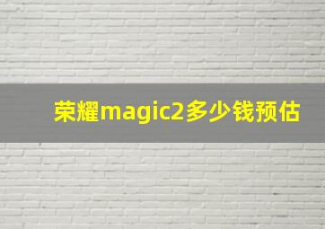 荣耀magic2多少钱,预估