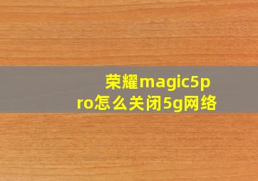荣耀magic5pro怎么关闭5g网络