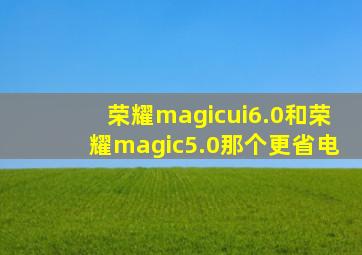 荣耀magicui6.0和荣耀magic5.0那个更省电