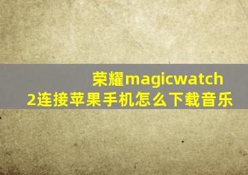 荣耀magicwatch2连接苹果手机怎么下载音乐