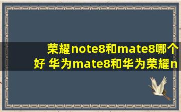 荣耀note8和mate8哪个好 华为mate8和华为荣耀note8对比