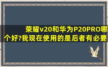 荣耀v20和华为P20PRO哪个好?我现在使用的是后者,有必要更换新...