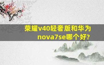 荣耀v40轻奢版和华为nova7se哪个好?