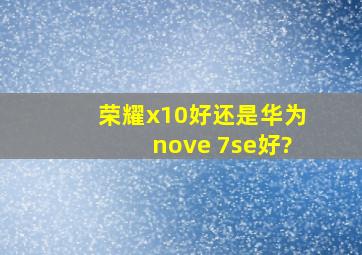 荣耀x10好还是华为nove 7se好?