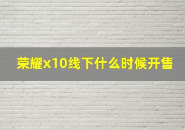 荣耀x10线下什么时候开售