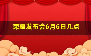 荣耀发布会6月6日几点