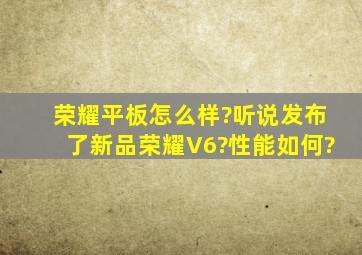 荣耀平板怎么样?听说发布了新品荣耀V6?性能如何?