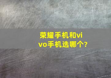 荣耀手机和vivo手机选哪个?