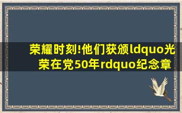 荣耀时刻!他们获颁“光荣在党50年”纪念章 