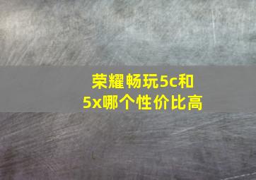 荣耀畅玩5c和5x哪个性价比高