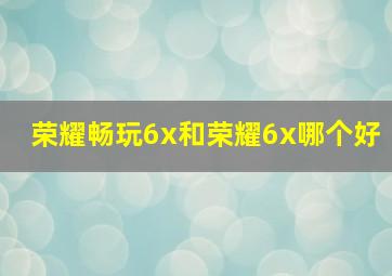 荣耀畅玩6x和荣耀6x哪个好