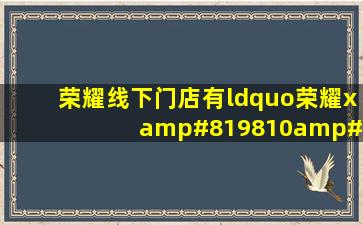 荣耀线下门店有“荣耀x 10 ma x 卖吗?