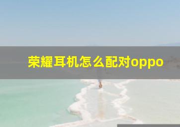 荣耀耳机怎么配对oppo(